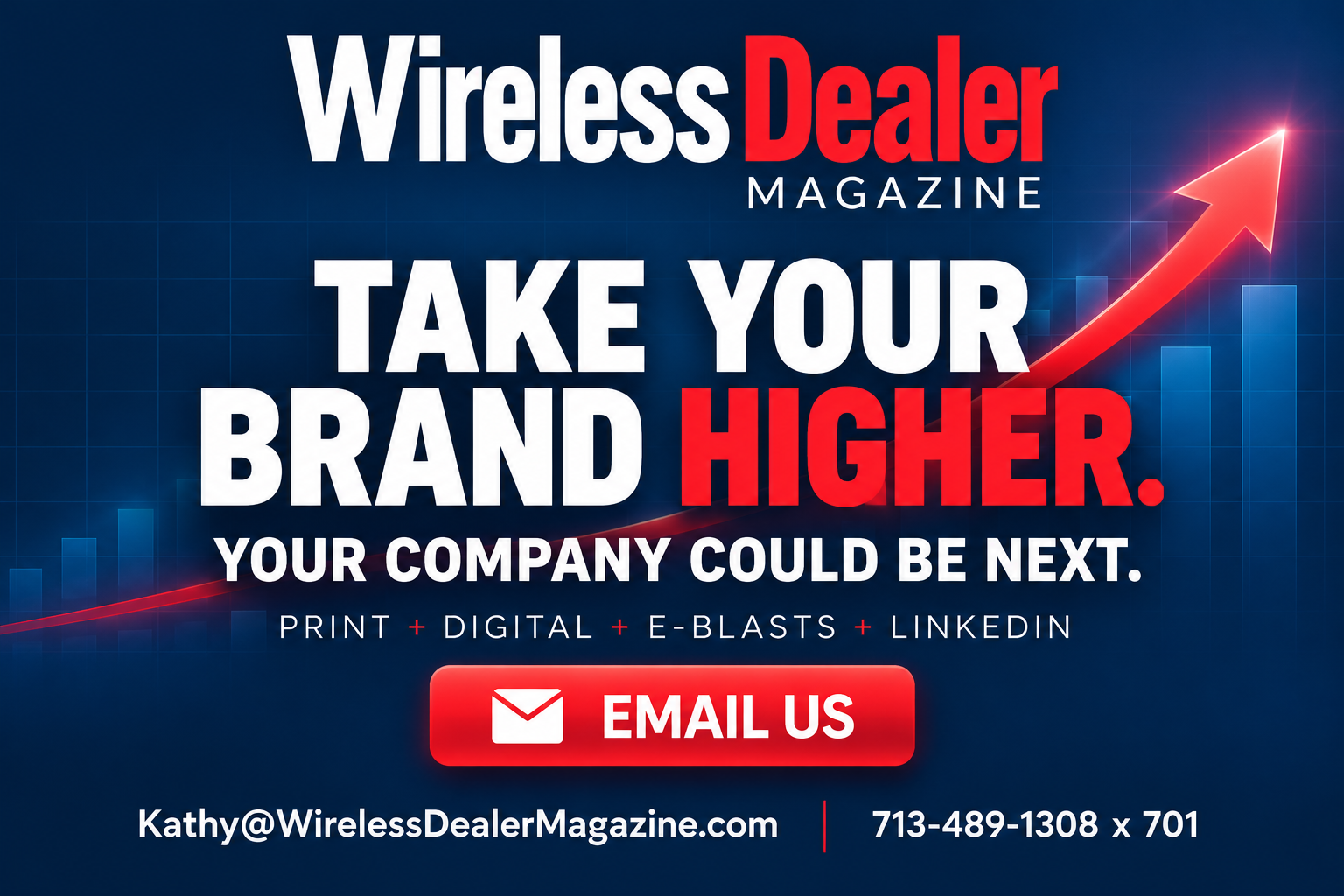 Wireless Dealer Magazine: Take your brand higher. Your company could be next. Print, digital, e-blasts and LinkedIn. Email Kathy@WirelessDealerMagazine.com or call 713-489-1308 extension 701.